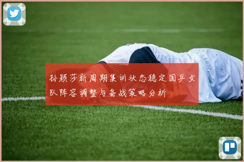 孙颖莎新周期集训状态稳定国乒女队阵容调整与备战策略分析